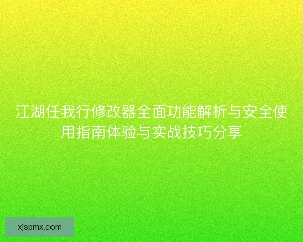 江湖任我行修改器全面功能解析与安全使用指南体验与实战技巧分享
