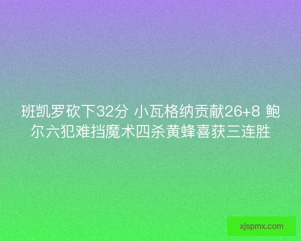 班凯罗砍下32分 小瓦格纳贡献26+8 鲍尔六犯难挡魔术四杀黄蜂喜获三连胜