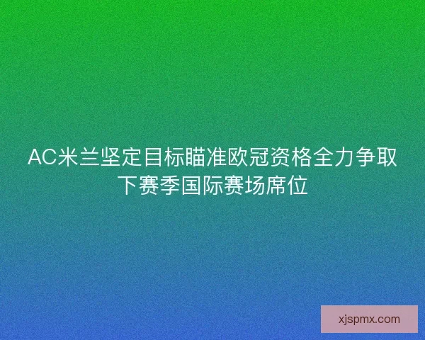 AC米兰坚定目标瞄准欧冠资格全力争取下赛季国际赛场席位