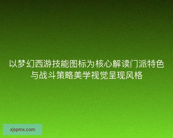 以梦幻西游技能图标为核心解读门派特色与战斗策略美学视觉呈现风格