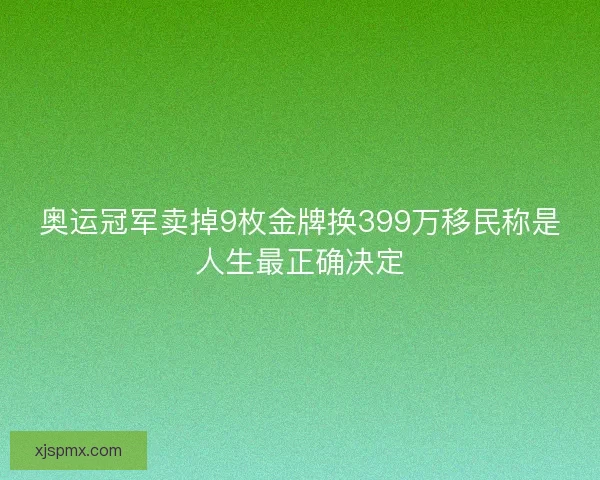 奥运冠军卖掉9枚金牌换399万移民称是人生最正确决定