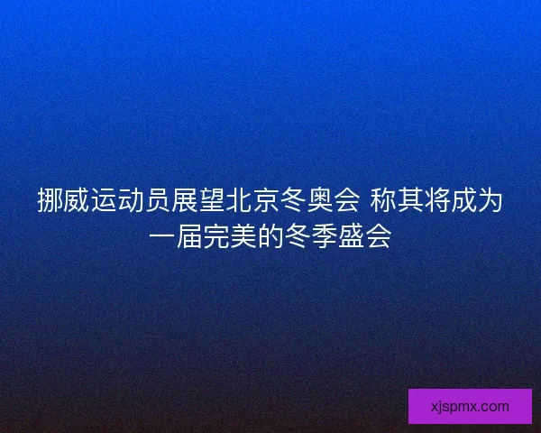 挪威运动员展望北京冬奥会 称其将成为一届完美的冬季盛会