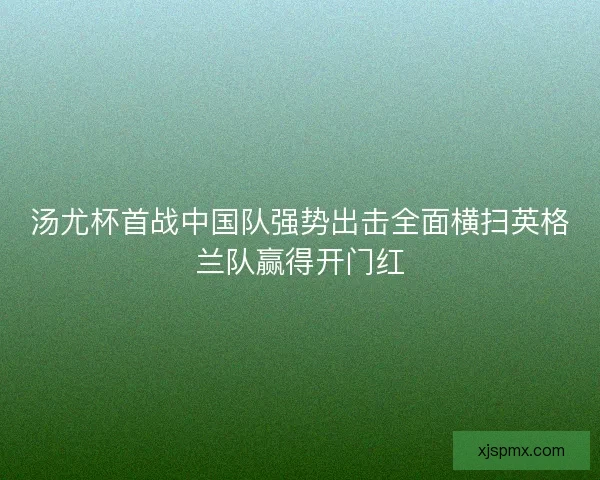 汤尤杯首战中国队强势出击全面横扫英格兰队赢得开门红