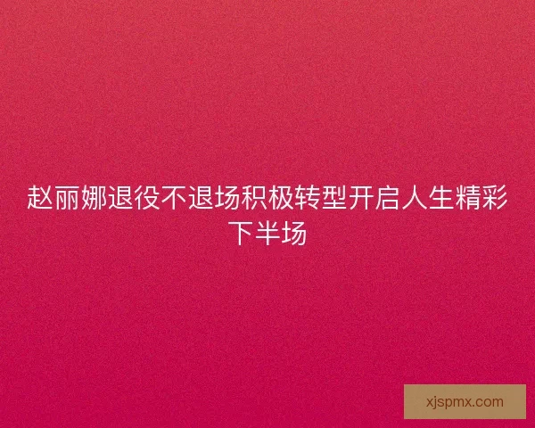 赵丽娜退役不退场积极转型开启人生精彩下半场
