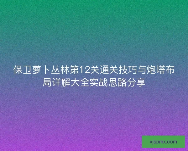 保卫萝卜丛林第12关通关技巧与炮塔布局详解大全实战思路分享