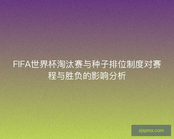 FIFA世界杯淘汰赛与种子排位制度对赛程与胜负的影响分析