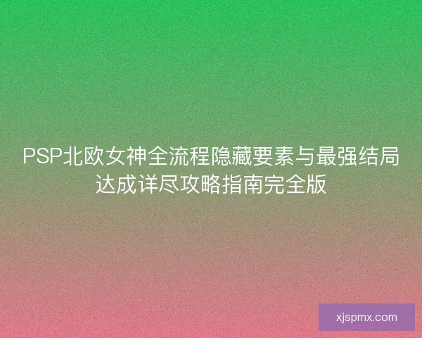 PSP北欧女神全流程隐藏要素与最强结局达成详尽攻略指南完全版
