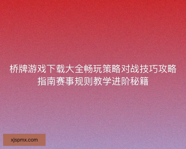 桥牌游戏下载大全畅玩策略对战技巧攻略指南赛事规则教学进阶秘籍