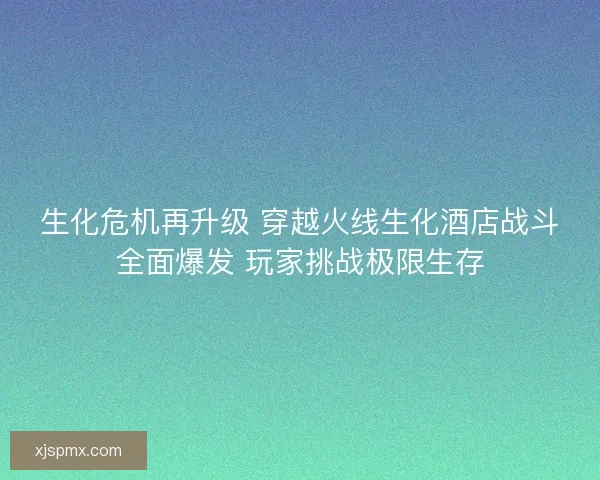 生化危机再升级 穿越火线生化酒店战斗全面爆发 玩家挑战极限生存