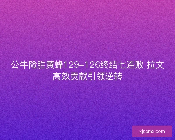 公牛险胜黄蜂129-126终结七连败 拉文高效贡献引领逆转