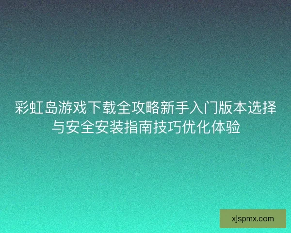 彩虹岛游戏下载全攻略新手入门版本选择与安全安装指南技巧优化体验