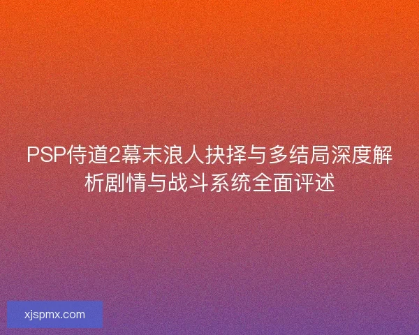 PSP侍道2幕末浪人抉择与多结局深度解析剧情与战斗系统全面评述
